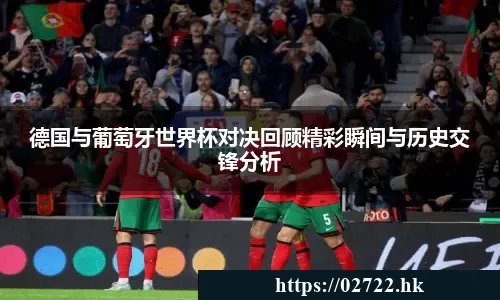 德国与葡萄牙世界杯对决回顾精彩瞬间与历史交锋分析